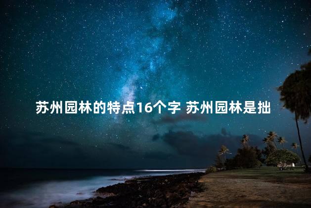 苏州园林的特点16个字 苏州园林是拙政园吗